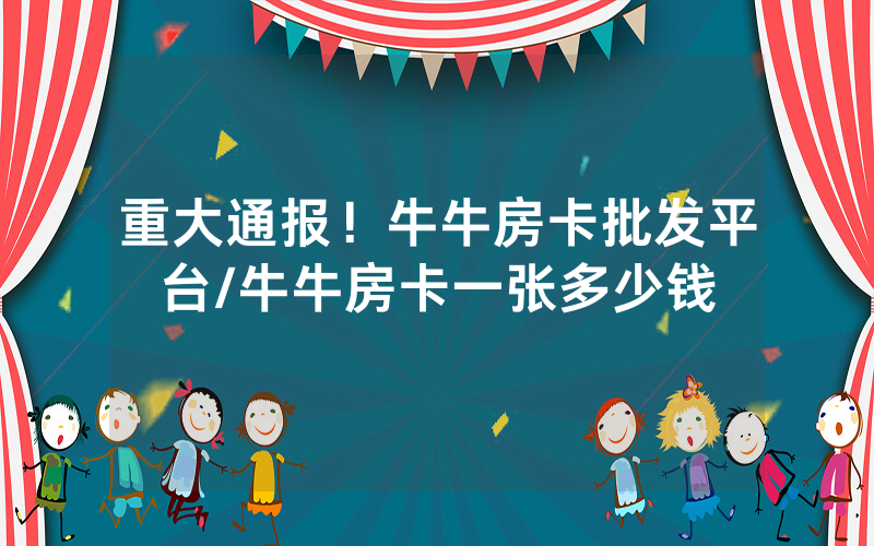 重大通报！牛牛房卡批发平台/牛牛房卡一张多少钱