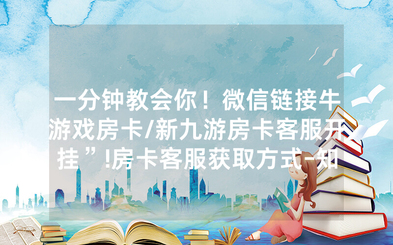 一分钟教会你！微信链接牛游戏房卡/新九游房卡客服开挂”!房卡客服获取方式-知乎