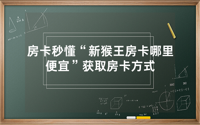 房卡秒懂“新猴王房卡哪里便宜”获取房卡方式