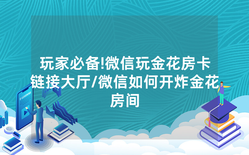 玩家必备!微信玩金花房卡链接大厅/微信如何开炸金花房间