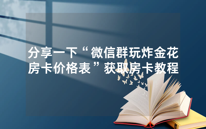 分享一下“微信群玩炸金花房卡价格表”获取房卡教程