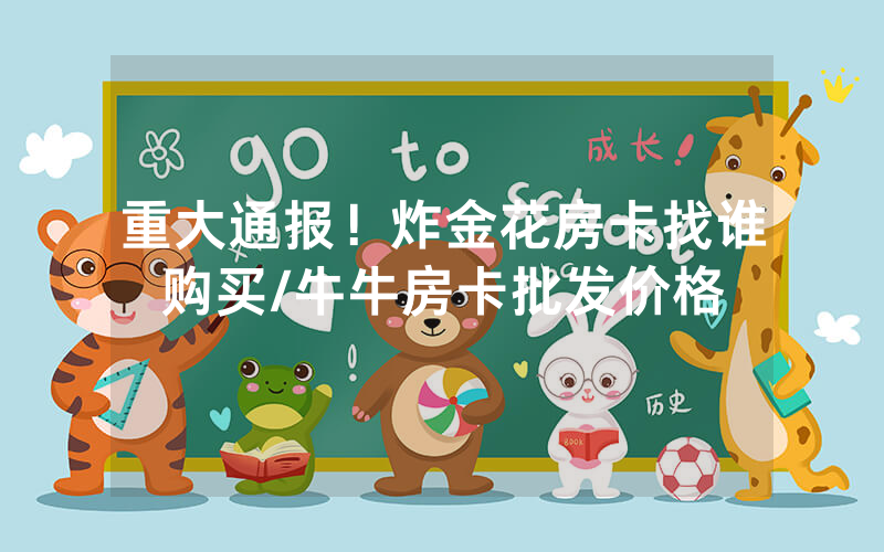 重大通报！炸金花房卡找谁购买/牛牛房卡批发价格