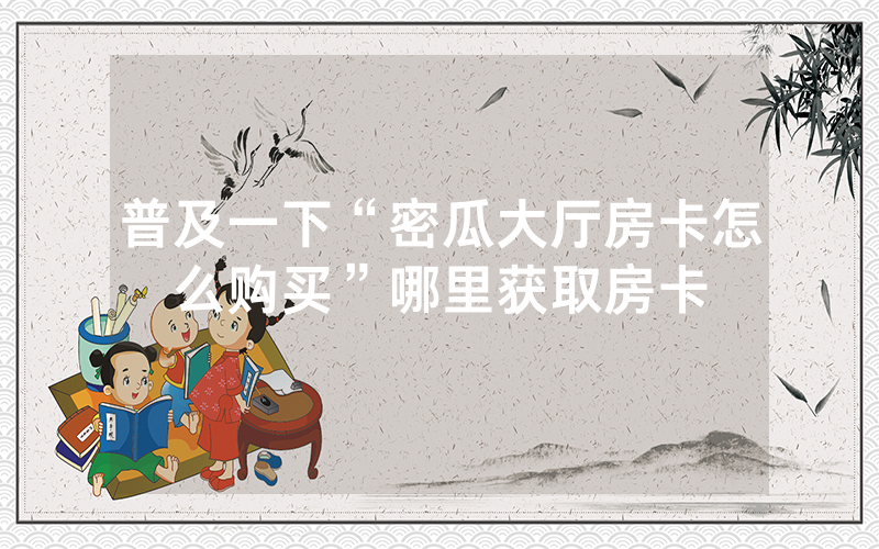 普及一下“密瓜大厅房卡怎么购买”哪里获取房卡