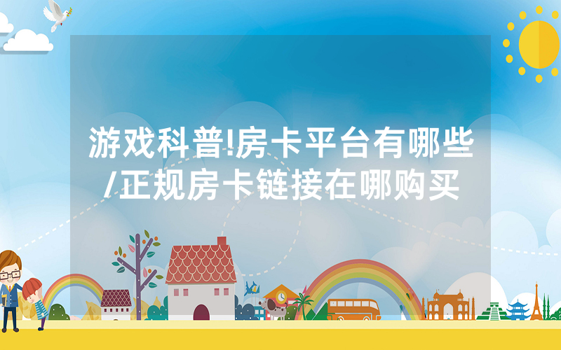 游戏科普!房卡平台有哪些/正规房卡链接在哪购买