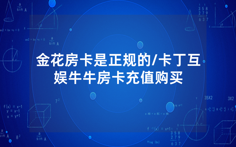金花房卡是正规的/卡丁互娱牛牛房卡充值购买