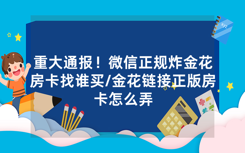 重大通报！微信正规炸金花房卡找谁买/金花链接正版房卡怎么弄