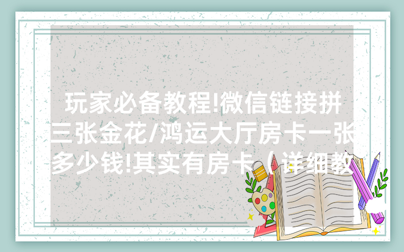 玩家必备教程!微信链接拼三张金花/鸿运大厅房卡一张多少钱!其实有房卡（详细教程）