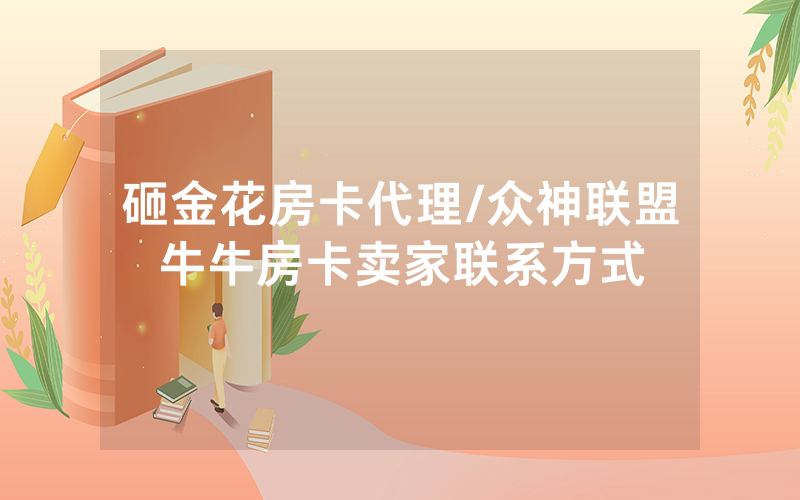 砸金花房卡代理/众神联盟牛牛房卡卖家联系方式