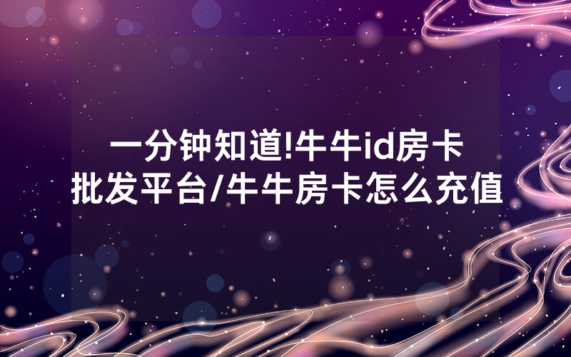 一分钟知道!牛牛id房卡批发平台/牛牛房卡怎么充值