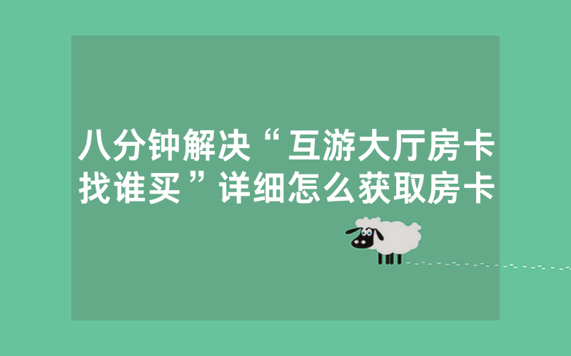 八分钟解决“互游大厅房卡找谁买”详细怎么获取房卡