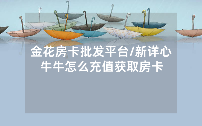 金花房卡批发平台/新详心牛牛怎么充值获取房卡