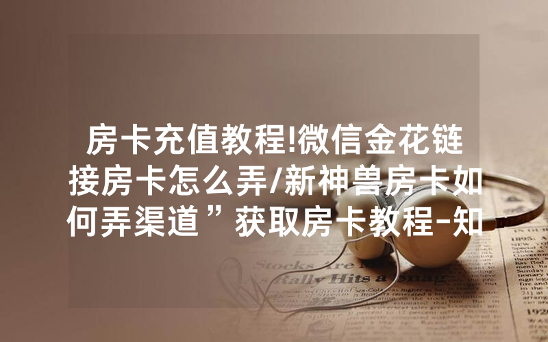 房卡充值教程!微信金花链接房卡怎么弄/新神兽房卡如何弄渠道”获取房卡教程-知乎