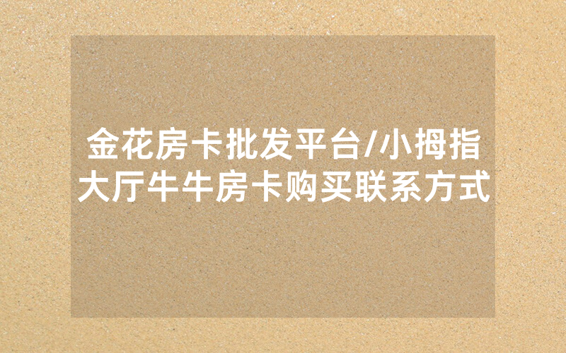 金花房卡批发平台/小拇指大厅牛牛房卡购买联系方式