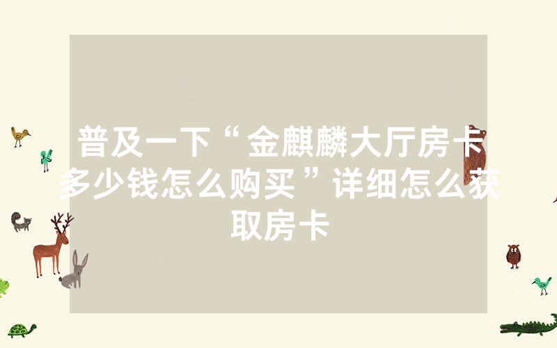 普及一下“金麒麟大厅房卡多少钱怎么购买”详细怎么获取房卡