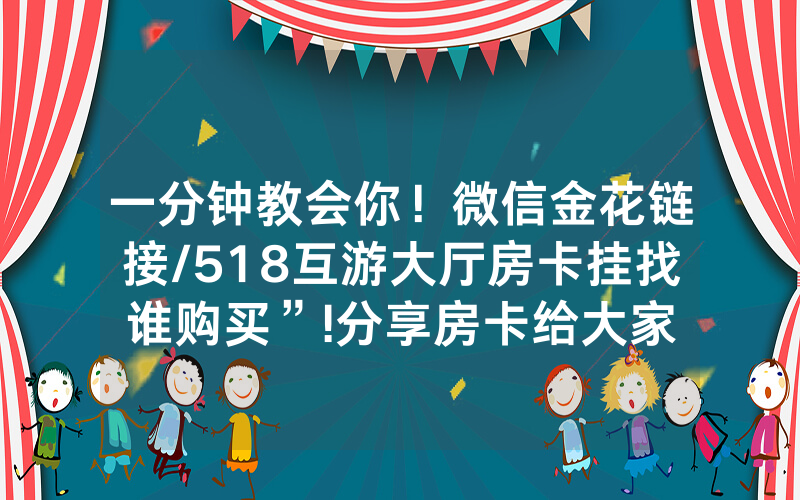 一分钟教会你！微信金花链接/518互游大厅房卡挂找谁购买”!分享房卡给大家