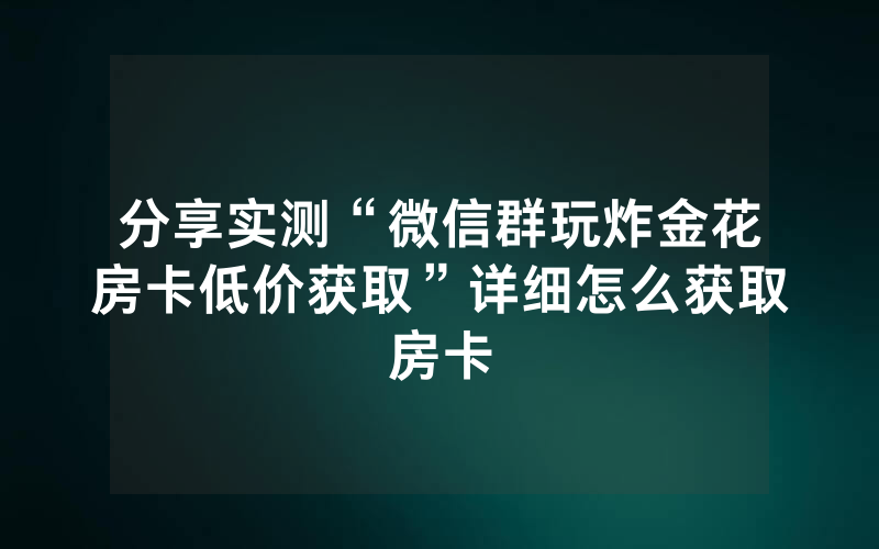 分享实测“微信群玩炸金花房卡低价获取”详细怎么获取房卡