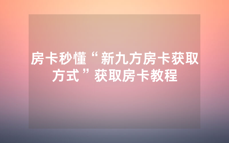 房卡秒懂“新九方房卡获取方式”获取房卡教程