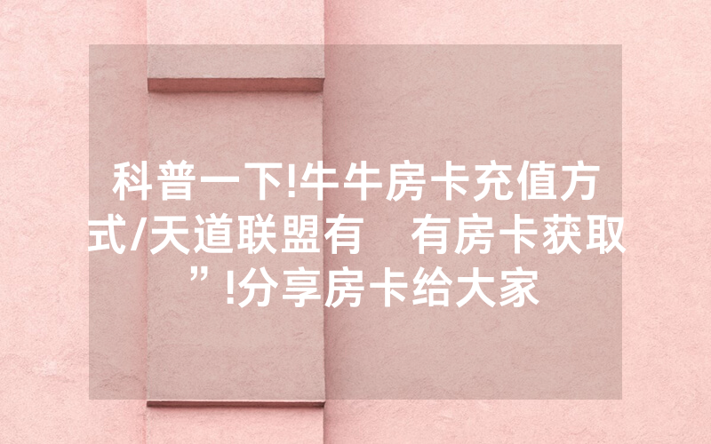 科普一下!牛牛房卡充值方式/天道联盟有沒有房卡获取”!分享房卡给大家