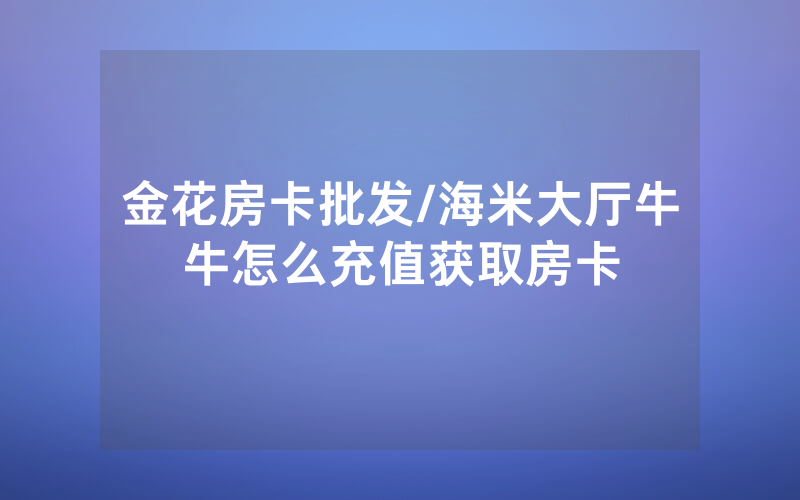 金花房卡批发/海米大厅牛牛怎么充值获取房卡