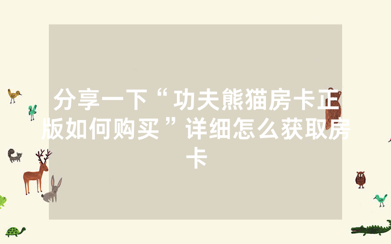 分享一下“功夫熊猫房卡正版如何购买”详细怎么获取房卡