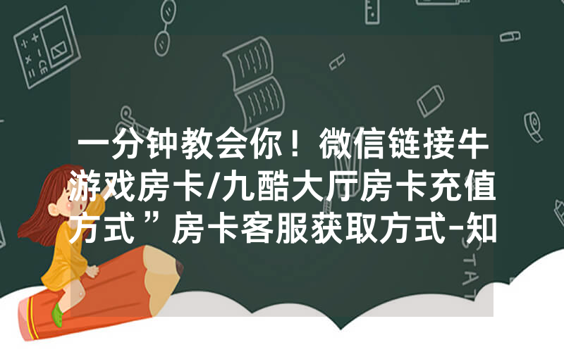 一分钟教会你！微信链接牛游戏房卡/九酷大厅房卡充值方式”房卡客服获取方式-知乎