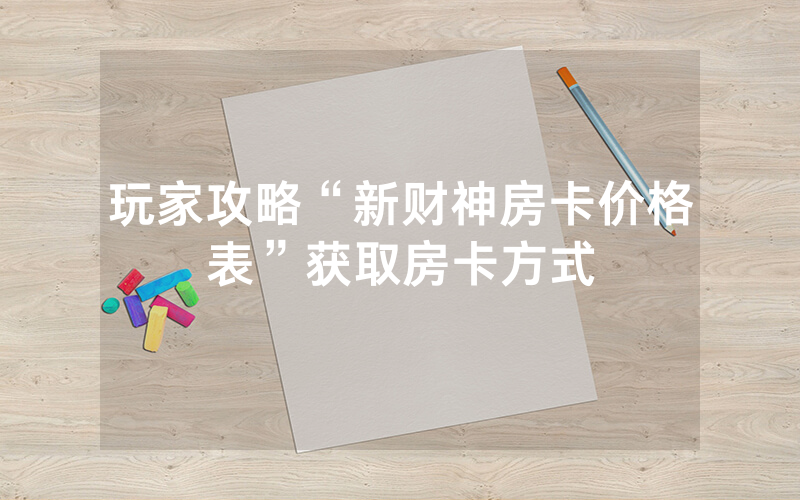 玩家攻略“新财神房卡价格表”获取房卡方式
