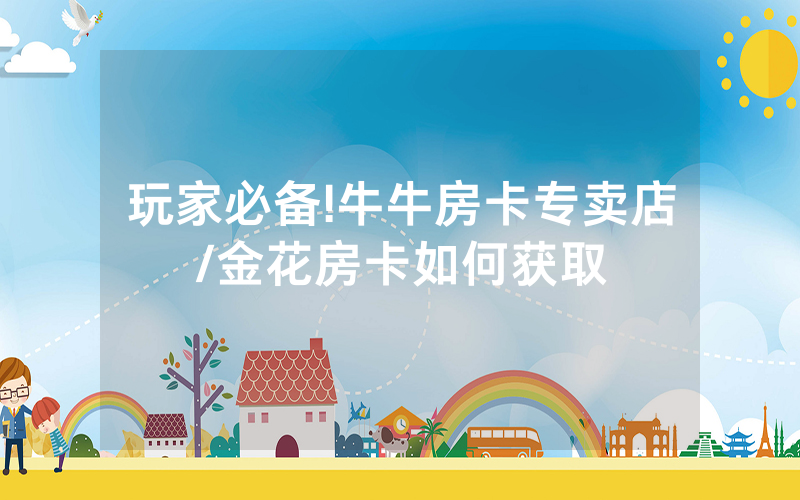 玩家必备!牛牛房卡专卖店/金花房卡如何获取