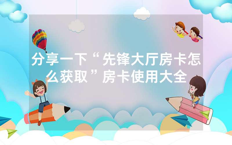 分享一下“先锋大厅房卡怎么获取”房卡使用大全