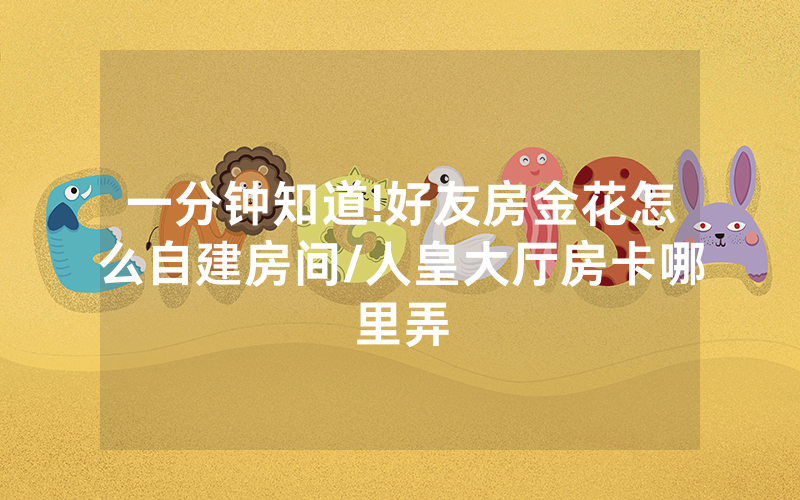 一分钟知道!好友房金花怎么自建房间/人皇大厅房卡哪里弄
