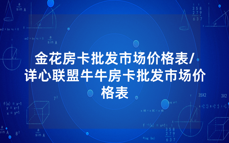 金花房卡批发市场价格表/详心联盟牛牛房卡批发市场价格表