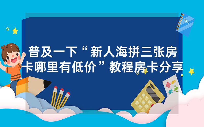 普及一下“新人海拼三张房卡哪里有低价”教程房卡分享