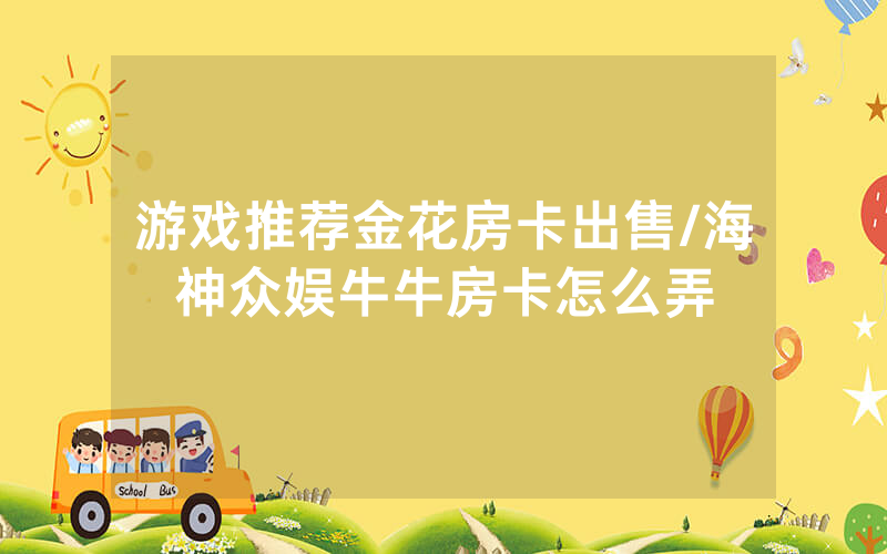 游戏推荐金花房卡出售/海神众娱牛牛房卡怎么弄