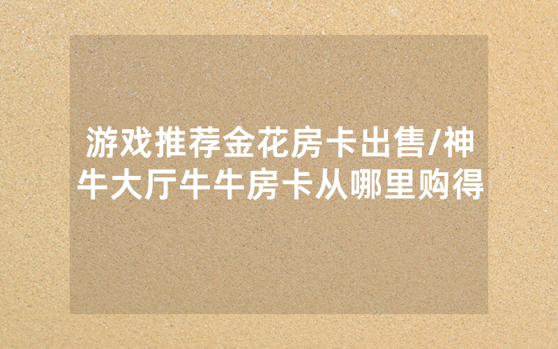 游戏推荐金花房卡出售/神牛大厅牛牛房卡从哪里购得