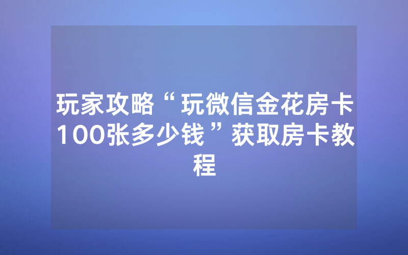 玩家攻略“玩微信金花房卡100张多少钱”获取房卡教程
