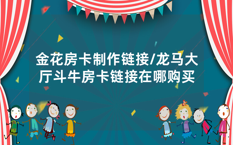 金花房卡制作链接/龙马大厅斗牛房卡链接在哪购买