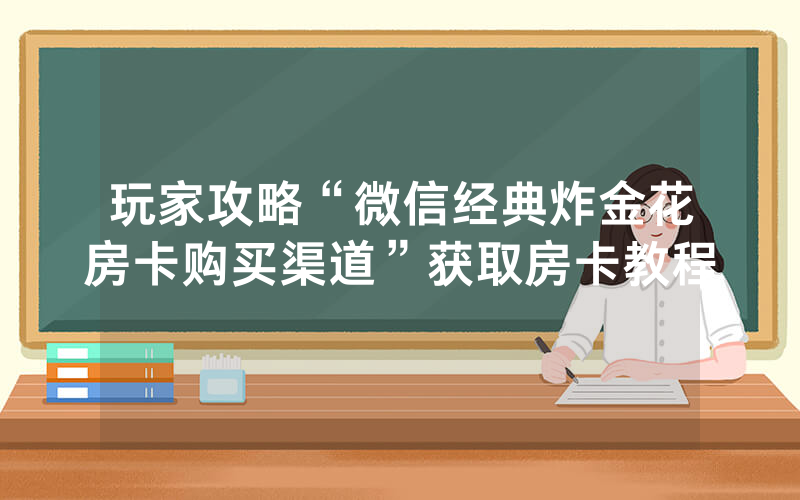 玩家攻略“微信经典炸金花房卡购买渠道”获取房卡教程