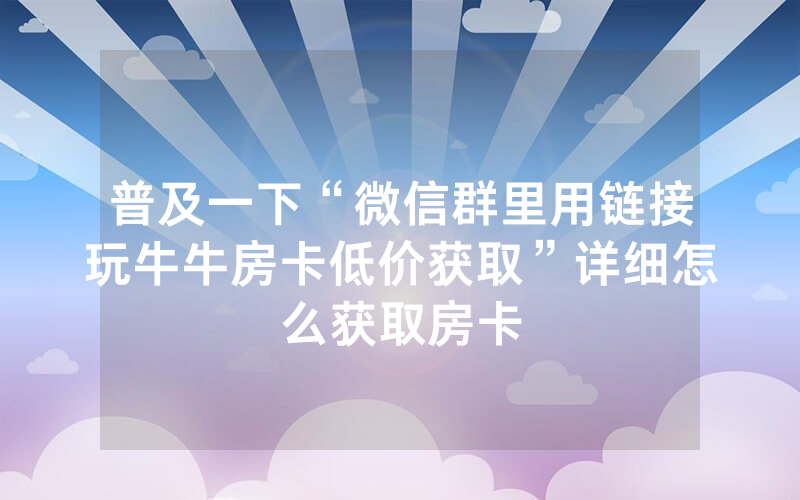 普及一下“微信群里用链接玩牛牛房卡低价获取”详细怎么获取房卡