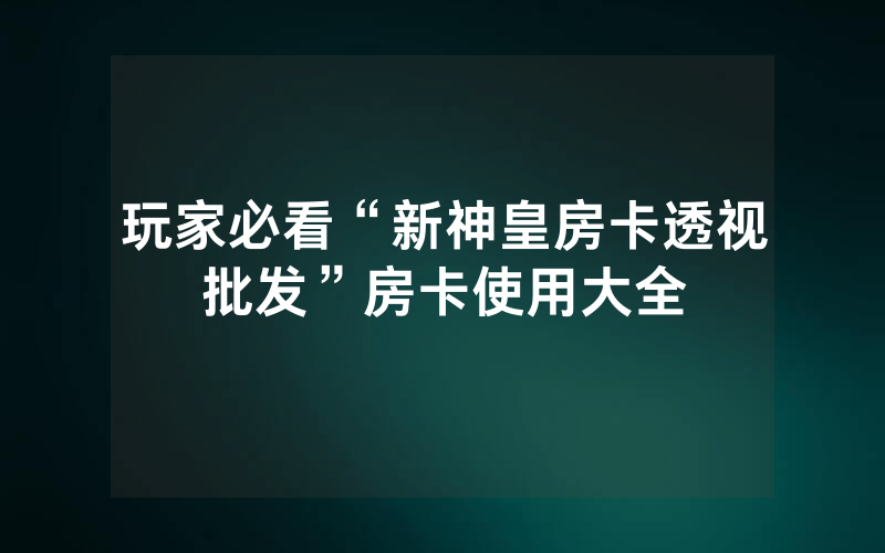 玩家必看“新神皇房卡透视批发”房卡使用大全