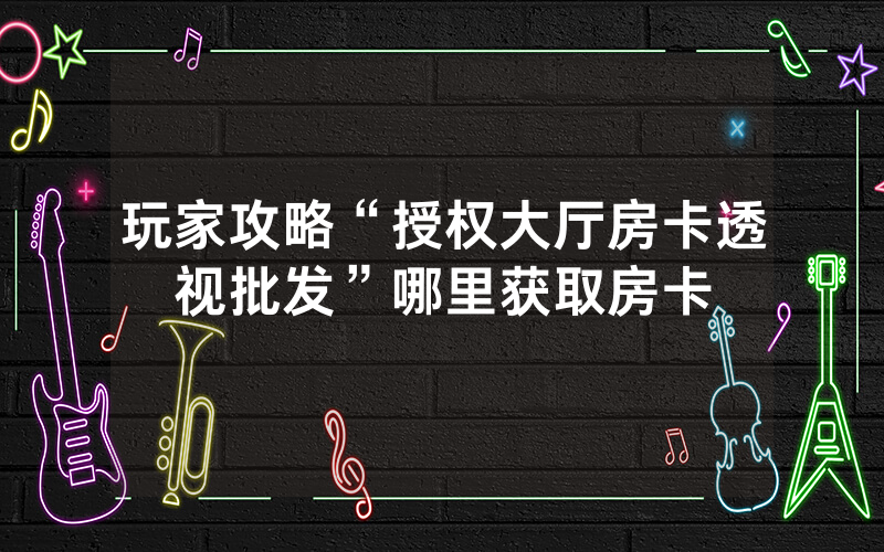 玩家攻略“授权大厅房卡透视批发”哪里获取房卡