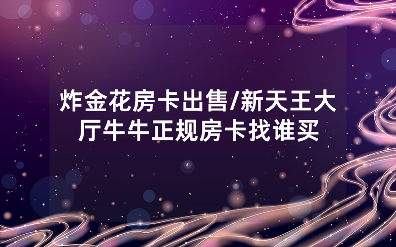 炸金花房卡出售/新天王大厅牛牛正规房卡找谁买