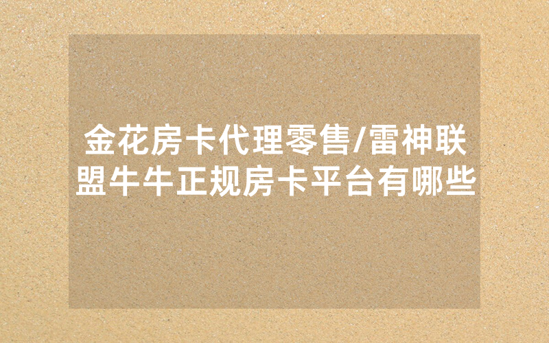 金花房卡代理零售/雷神联盟牛牛正规房卡平台有哪些
