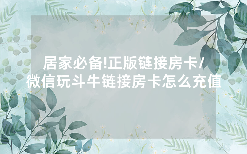 居家必备!正版链接房卡/微信玩斗牛链接房卡怎么充值