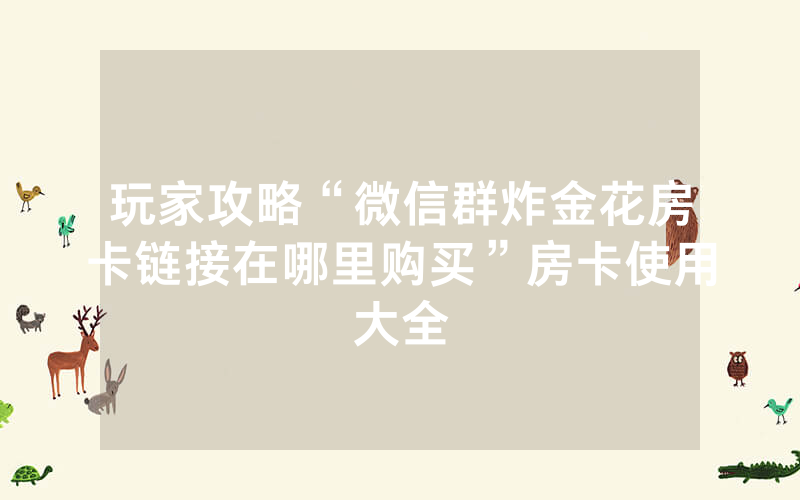 玩家攻略“微信群炸金花房卡链接在哪里购买”房卡使用大全