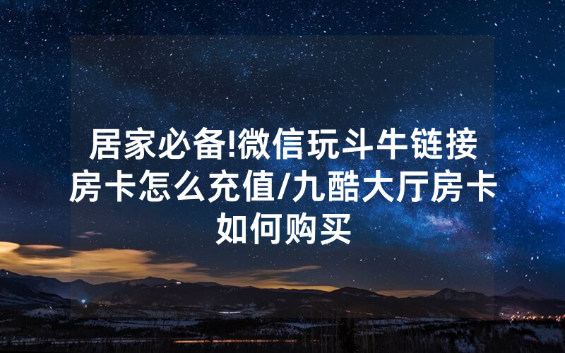 居家必备!微信玩斗牛链接房卡怎么充值/九酷大厅房卡如何购买