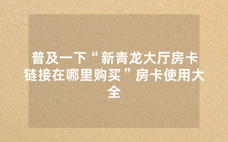 普及一下“新青龙大厅房卡链接在哪里购买”房卡使用大全