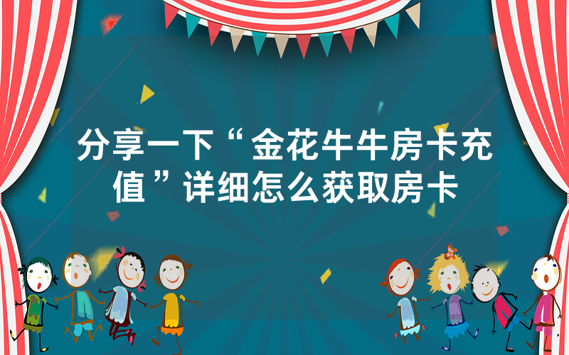 分享一下“金花牛牛房卡充值”详细怎么获取房卡