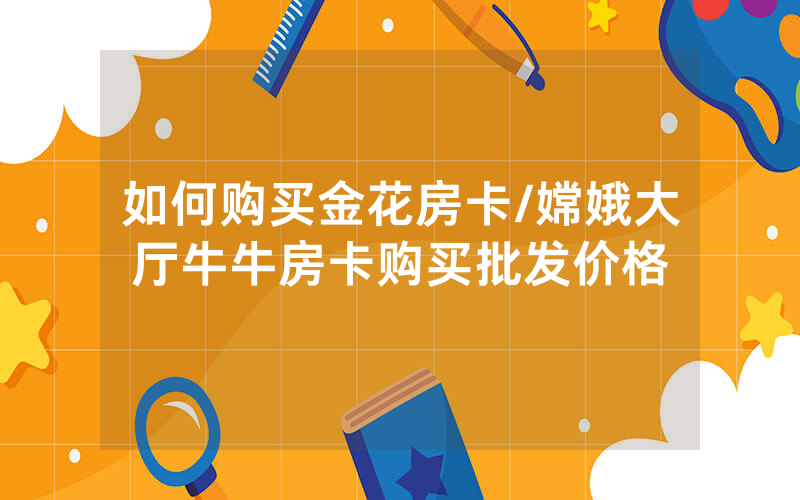如何购买金花房卡/嫦娥大厅牛牛房卡购买批发价格