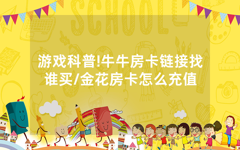 游戏科普!牛牛房卡链接找谁买/金花房卡怎么充值