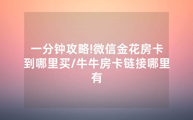 一分钟攻略!微信金花房卡到哪里买/牛牛房卡链接哪里有
