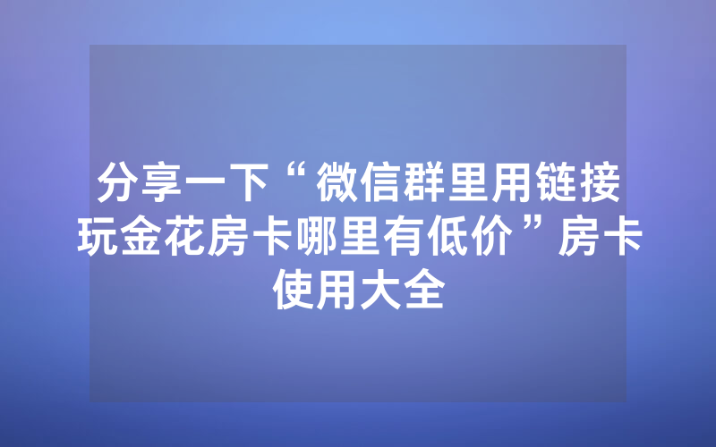 分享一下“微信群里用链接玩金花房卡哪里有低价”房卡使用大全